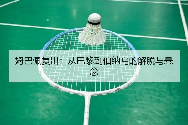 姆巴佩复出：从巴黎到伯纳乌的解脱与悬念